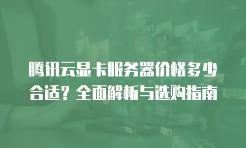 腾讯云显卡服务器价格多少合适？全面解析与选购指南