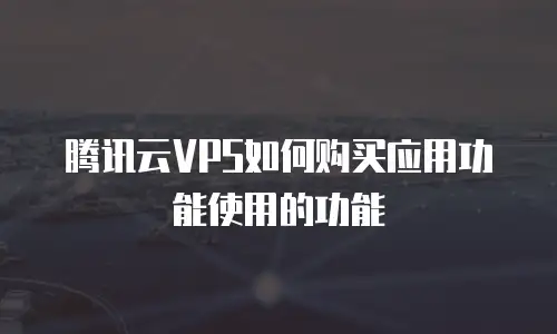 腾讯云VPS如何购买应用功能使用的功能