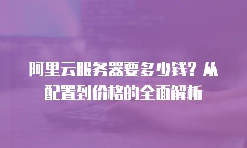 阿里云服务器要多少钱？从配置到价格的全面解析
