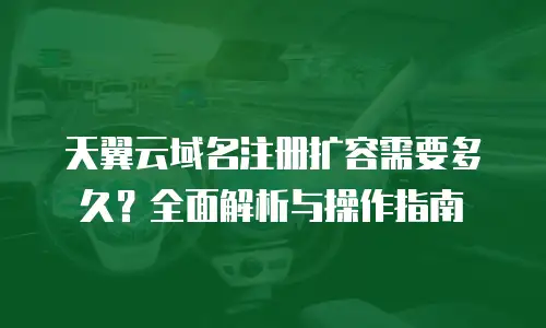 天翼云域名注册扩容需要多久？全面解析与操作指南