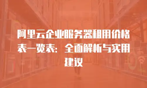 阿里云企业服务器租用价格表一览表：全面解析与实用建议