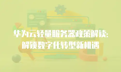 华为云轻量服务器政策解读：解锁数字化转型新机遇