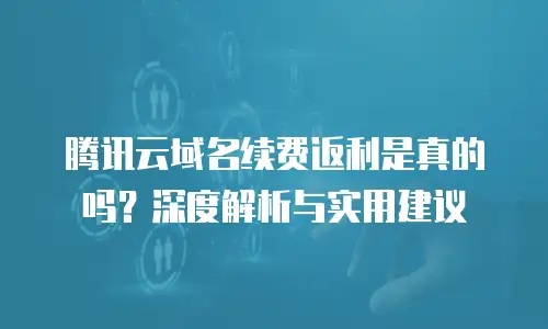 腾讯云域名续费返利是真的吗？深度解析与实用建议