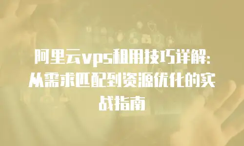 阿里云vps租用技巧详解：从需求匹配到资源优化的实战指南