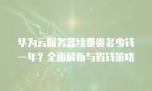 华为云服务器续费贵多少钱一年？全面解析与省钱策略