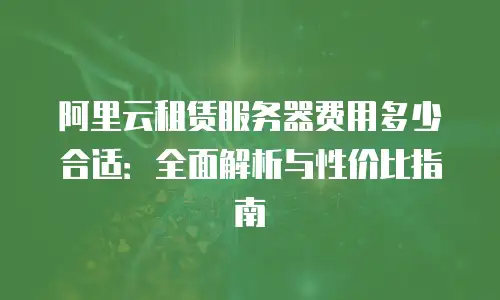 阿里云租赁服务器费用多少合适：全面解析与性价比指南