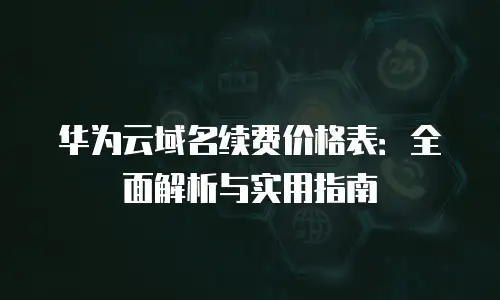 华为云域名续费价格表：全面解析与实用指南