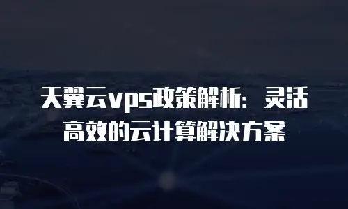 天翼云vps政策解析：灵活高效的云计算解决方案
