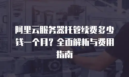 阿里云服务器托管续费多少钱一个月？全面解析与费用指南