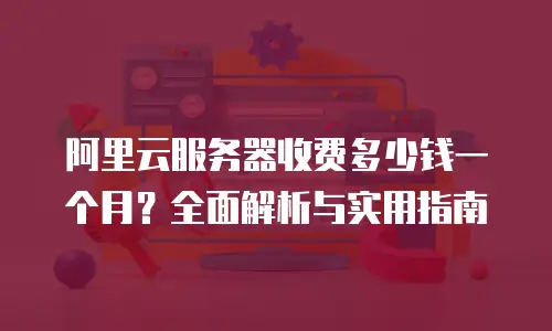 阿里云服务器收费多少钱一个月？全面解析与实用指南