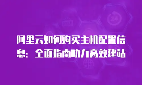 阿里云如何购买主机配置信息：全面指南助力高效建站