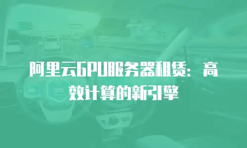 阿里云GPU服务器租赁：高效计算的新引擎