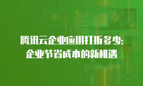腾讯云企业应用打折多少：企业节省成本的新机遇