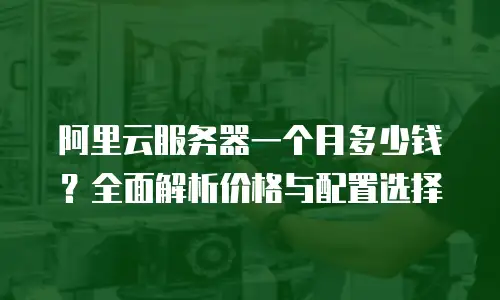 阿里云服务器一个月多少钱？全面解析价格与配置选择