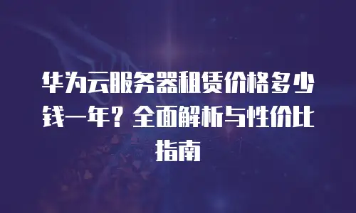 华为云服务器租赁价格多少钱一年？全面解析与性价比指南