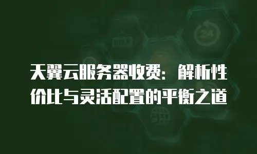 天翼云服务器收费：解析性价比与灵活配置的平衡之道
