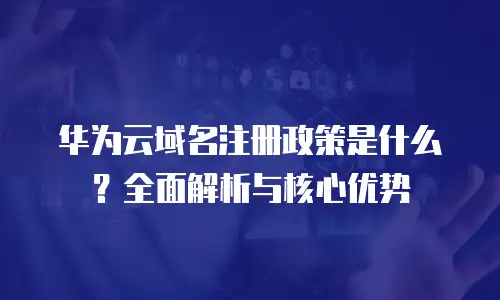 华为云域名注册政策是什么？全面解析与核心优势