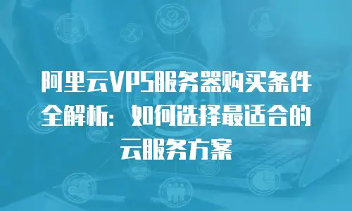 阿里云VPS服务器购买条件全解析：如何选择最适合的云服务方案
