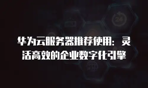 华为云服务器推荐使用：灵活高效的企业数字化引擎
