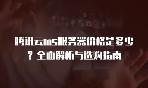 腾讯云ms服务器价格是多少？全面解析与选购指南