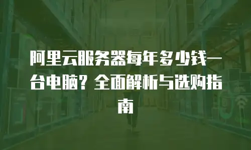 阿里云服务器每年多少钱一台电脑？全面解析与选购指南