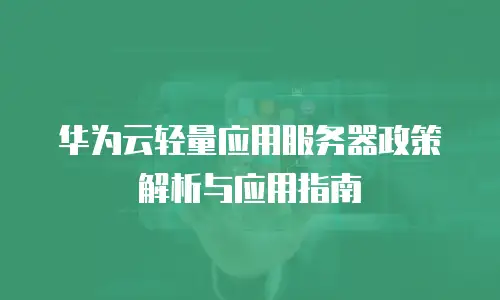 华为云轻量应用服务器政策解析与应用指南