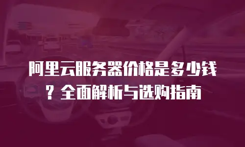 阿里云服务器价格是多少钱？全面解析与选购指南