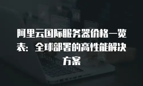 阿里云国际服务器价格一览表：全球部署的高性能解决方案