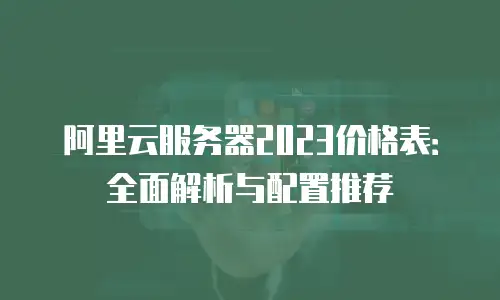 阿里云服务器2023价格表：全面解析与配置推荐