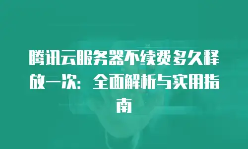 腾讯云服务器不续费多久释放一次：全面解析与实用指南