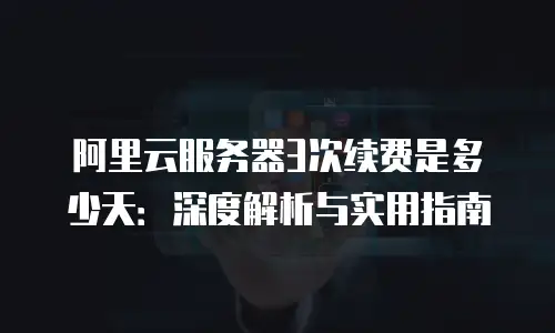 阿里云服务器3次续费是多少天：深度解析与实用指南