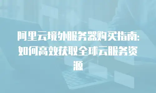 阿里云境外服务器购买指南：如何高效获取全球云服务资源