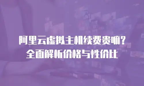 阿里云虚拟主机续费贵嘛？全面解析价格与性价比