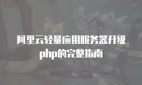 阿里云轻量应用服务器升级php的完整指南