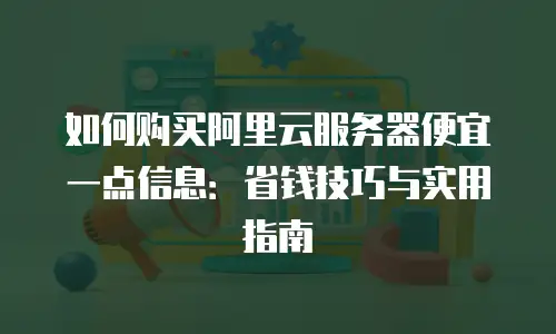 如何购买阿里云服务器便宜一点信息：省钱技巧与实用指南