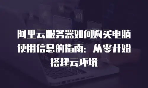 阿里云服务器如何购买电脑使用信息的指南：从零开始搭建云环境