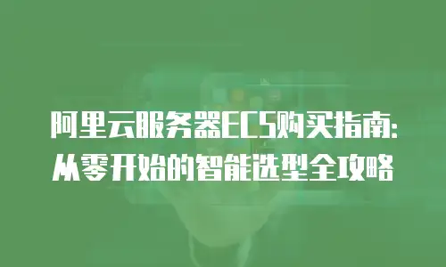 阿里云服务器ECS购买指南：从零开始的智能选型全攻略
