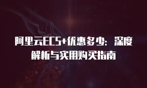 阿里云ECS+优惠多少：深度解析与实用购买指南