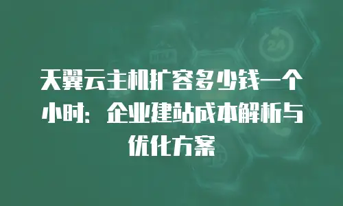 天翼云主机扩容多少钱一个小时：企业建站成本解析与优化方案