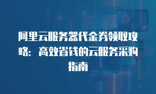 阿里云服务器代金券领取攻略：高效省钱的云服务采购指南