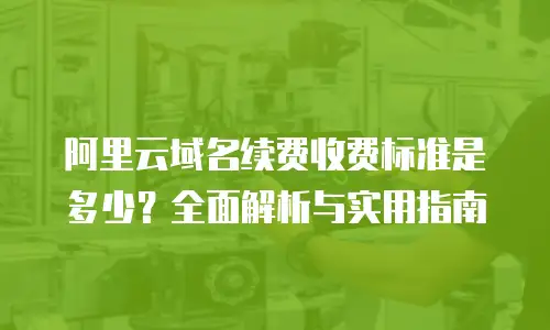阿里云域名续费收费标准是多少？全面解析与实用指南