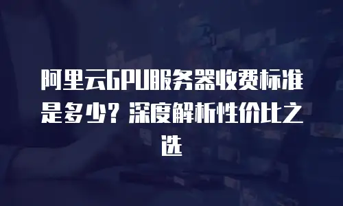 阿里云GPU服务器收费标准是多少？深度解析性价比之选