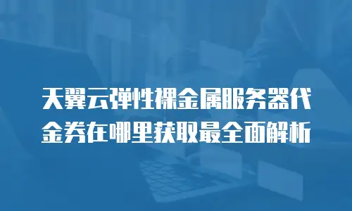 天翼云弹性裸金属服务器代金券在哪里获取最全面解析