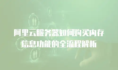阿里云服务器如何购买内存信息功能的全流程解析