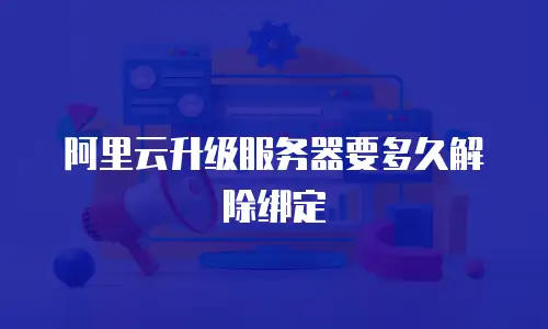阿里云升级服务器要多久解除绑定