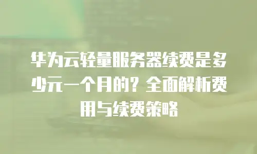 华为云轻量服务器续费是多少元一个月的？全面解析费用与续费策略