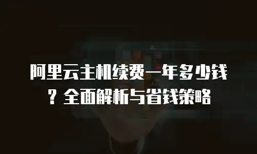 阿里云主机续费一年多少钱？全面解析与省钱策略