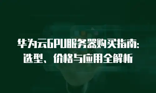 华为云GPU服务器购买指南：选型、价格与应用全解析
