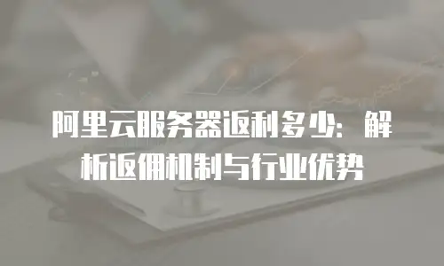 阿里云服务器返利多少：解析返佣机制与行业优势