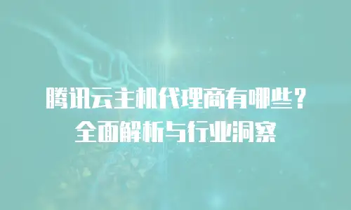 腾讯云主机代理商有哪些？全面解析与行业洞察